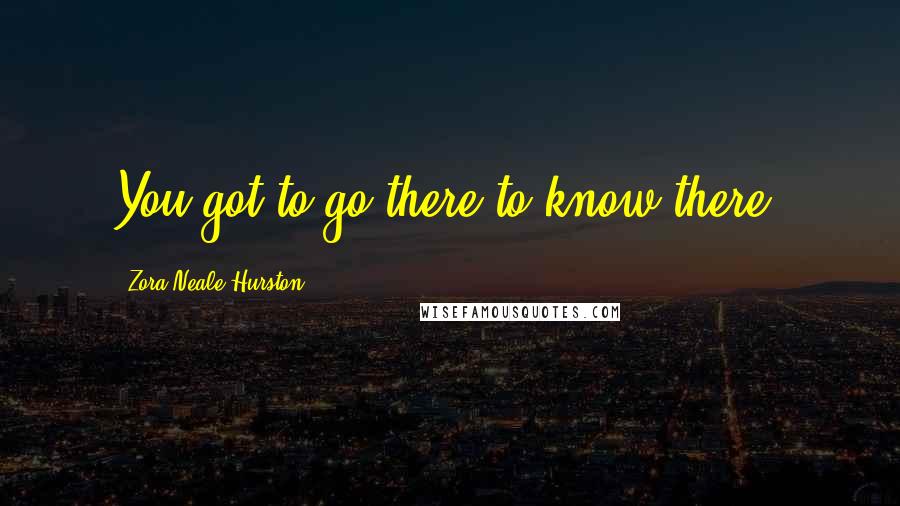 Zora Neale Hurston Quotes: You got to go there to know there.