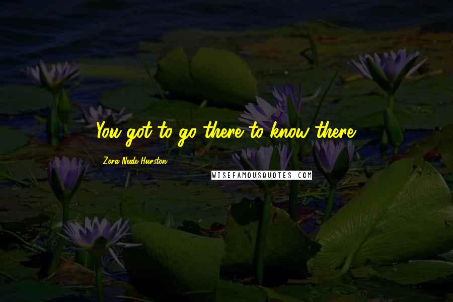 Zora Neale Hurston Quotes: You got to go there to know there.