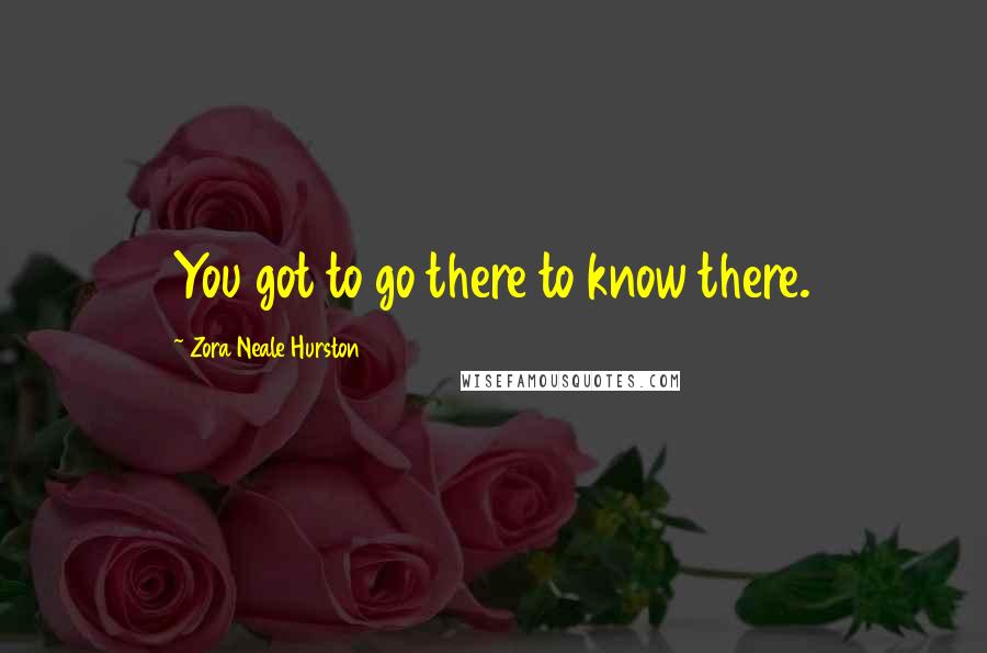 Zora Neale Hurston Quotes: You got to go there to know there.