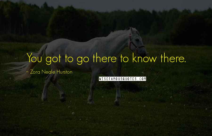 Zora Neale Hurston Quotes: You got to go there to know there.