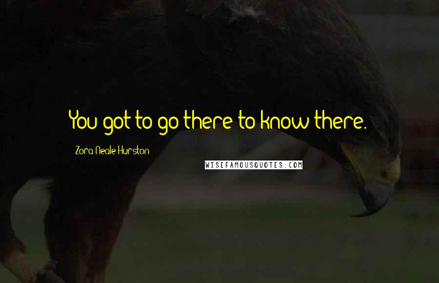 Zora Neale Hurston Quotes: You got to go there to know there.