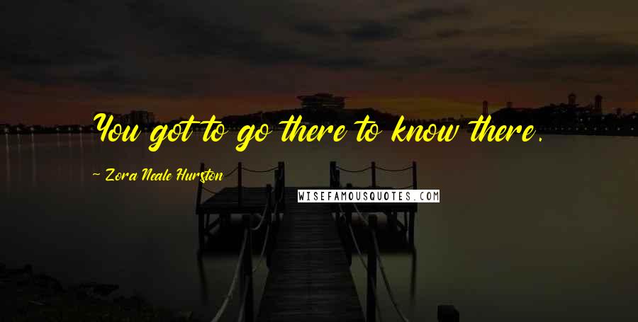 Zora Neale Hurston Quotes: You got to go there to know there.