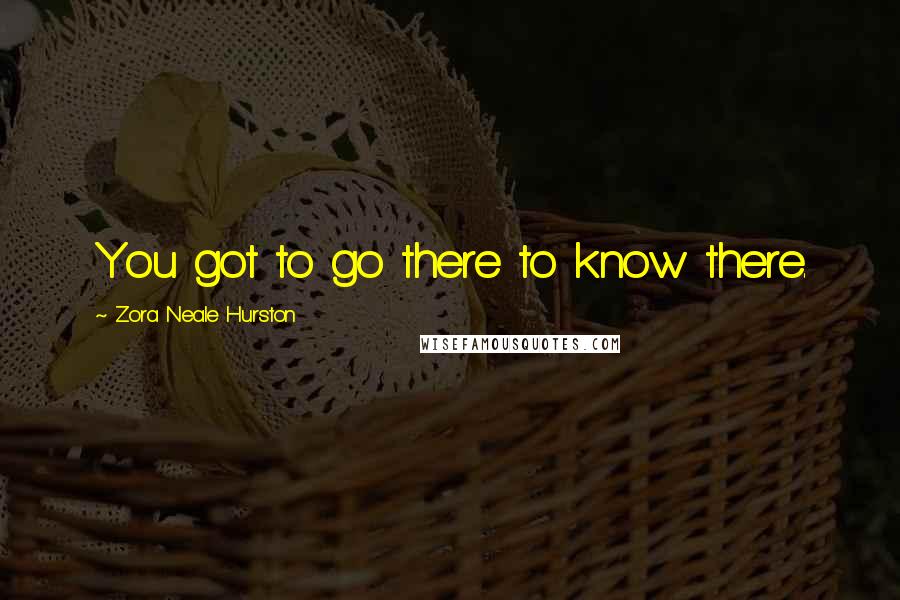 Zora Neale Hurston Quotes: You got to go there to know there.