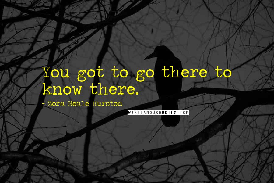 Zora Neale Hurston Quotes: You got to go there to know there.