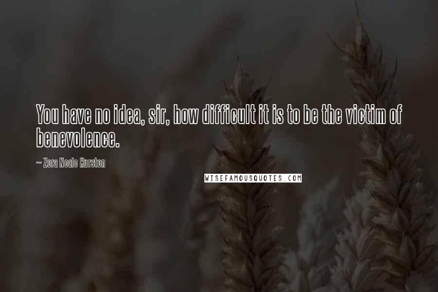 Zora Neale Hurston Quotes: You have no idea, sir, how difficult it is to be the victim of benevolence.