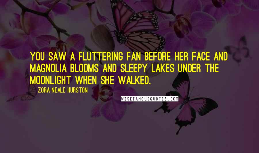 Zora Neale Hurston Quotes: You saw a fluttering fan before her face and magnolia blooms and sleepy lakes under the moonlight when she walked.