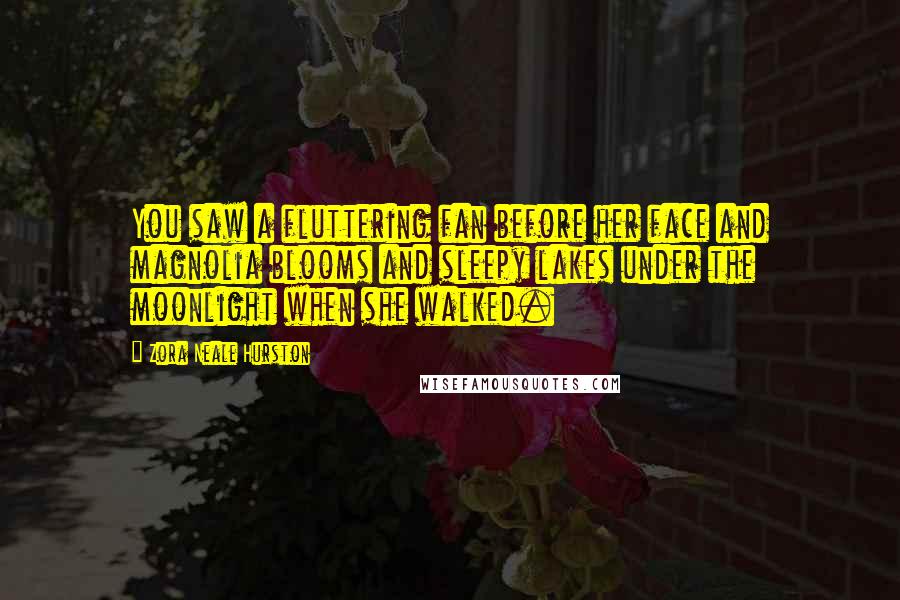 Zora Neale Hurston Quotes: You saw a fluttering fan before her face and magnolia blooms and sleepy lakes under the moonlight when she walked.