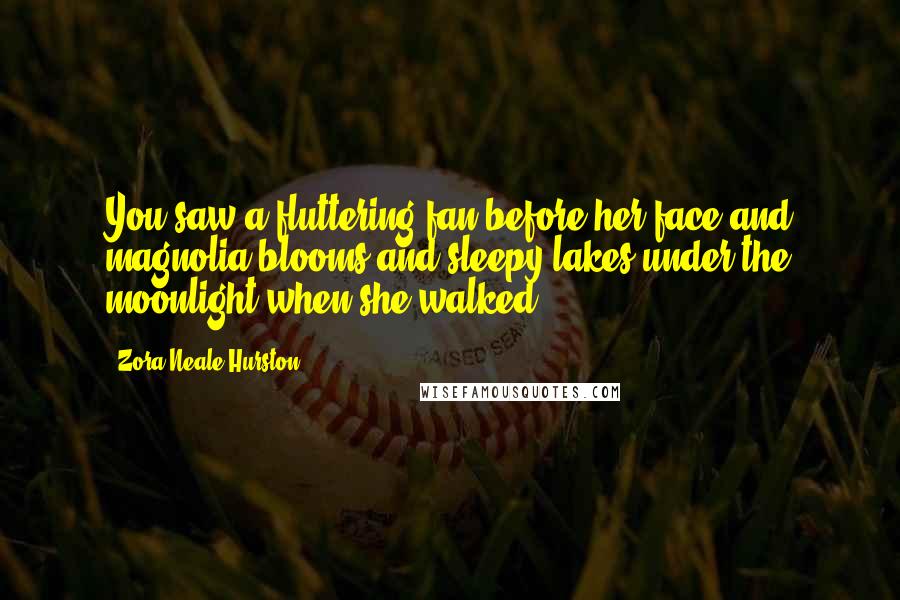 Zora Neale Hurston Quotes: You saw a fluttering fan before her face and magnolia blooms and sleepy lakes under the moonlight when she walked.