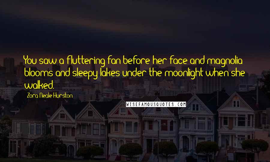 Zora Neale Hurston Quotes: You saw a fluttering fan before her face and magnolia blooms and sleepy lakes under the moonlight when she walked.