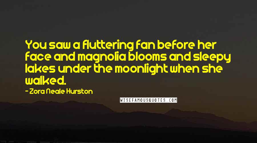 Zora Neale Hurston Quotes: You saw a fluttering fan before her face and magnolia blooms and sleepy lakes under the moonlight when she walked.