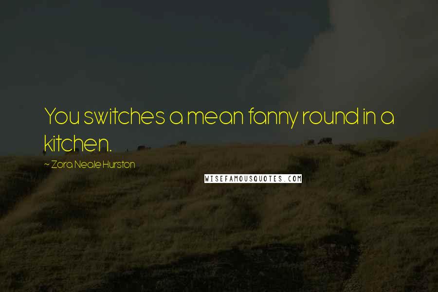 Zora Neale Hurston Quotes: You switches a mean fanny round in a kitchen.