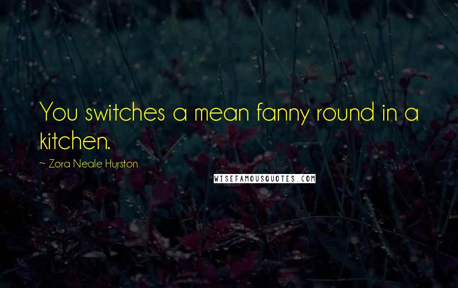 Zora Neale Hurston Quotes: You switches a mean fanny round in a kitchen.