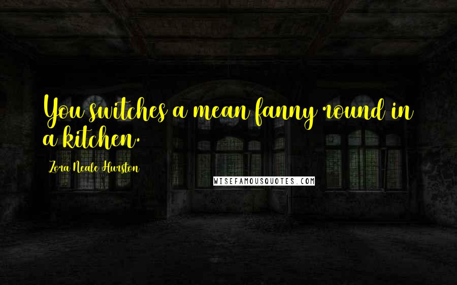 Zora Neale Hurston Quotes: You switches a mean fanny round in a kitchen.