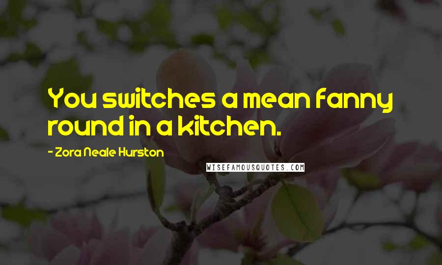 Zora Neale Hurston Quotes: You switches a mean fanny round in a kitchen.