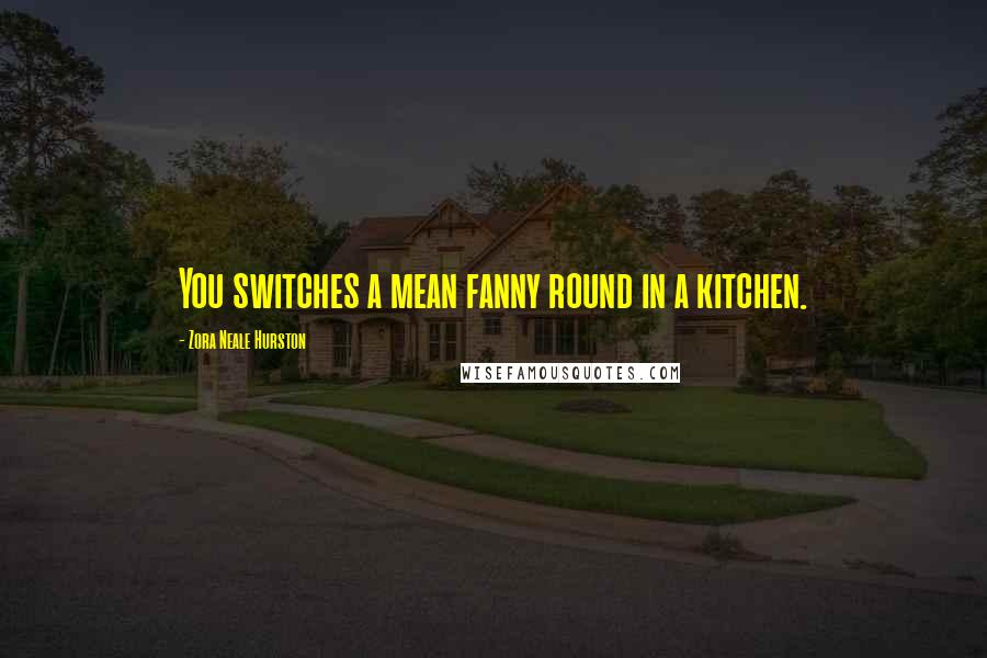 Zora Neale Hurston Quotes: You switches a mean fanny round in a kitchen.