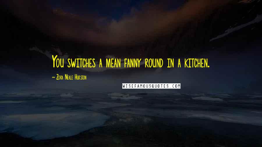 Zora Neale Hurston Quotes: You switches a mean fanny round in a kitchen.
