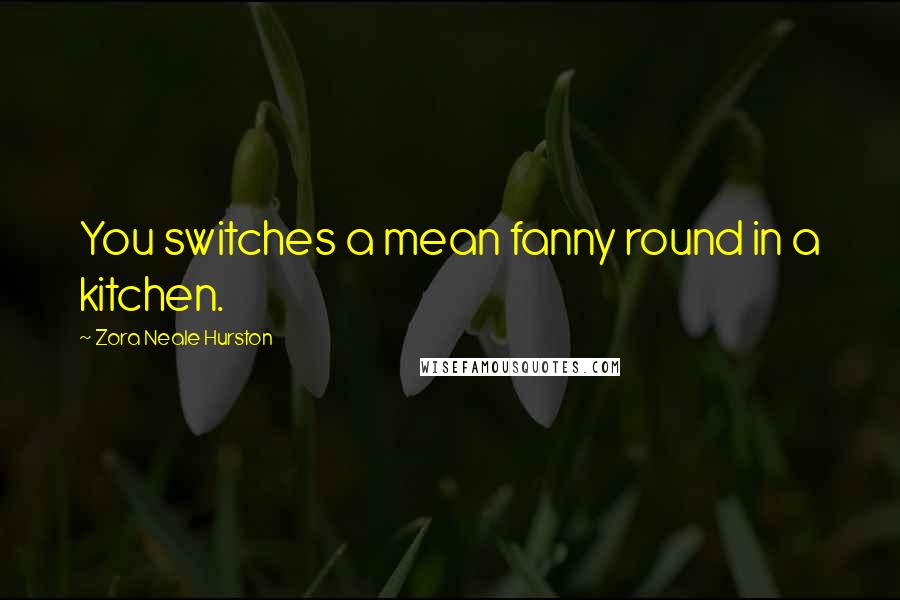 Zora Neale Hurston Quotes: You switches a mean fanny round in a kitchen.