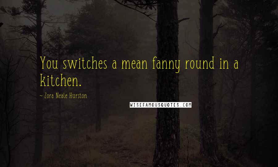Zora Neale Hurston Quotes: You switches a mean fanny round in a kitchen.