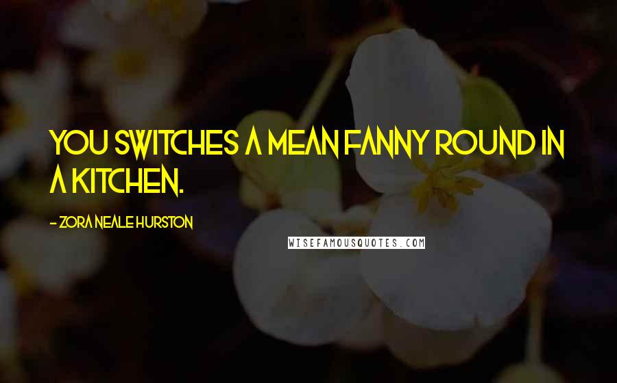 Zora Neale Hurston Quotes: You switches a mean fanny round in a kitchen.