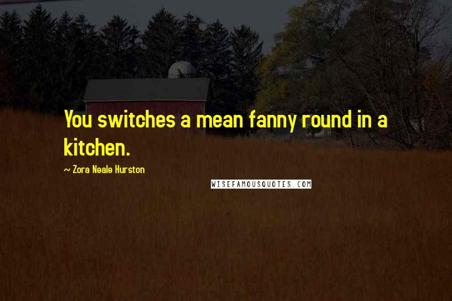 Zora Neale Hurston Quotes: You switches a mean fanny round in a kitchen.