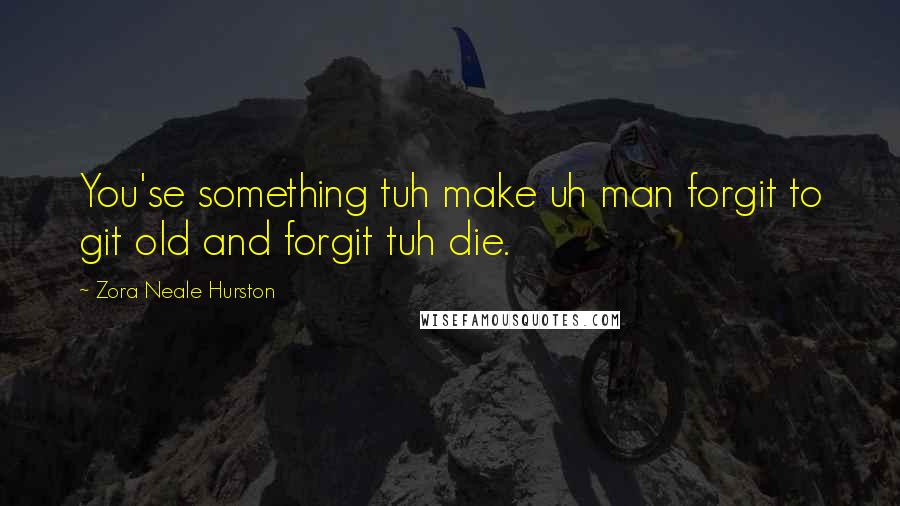 Zora Neale Hurston Quotes: You'se something tuh make uh man forgit to git old and forgit tuh die.