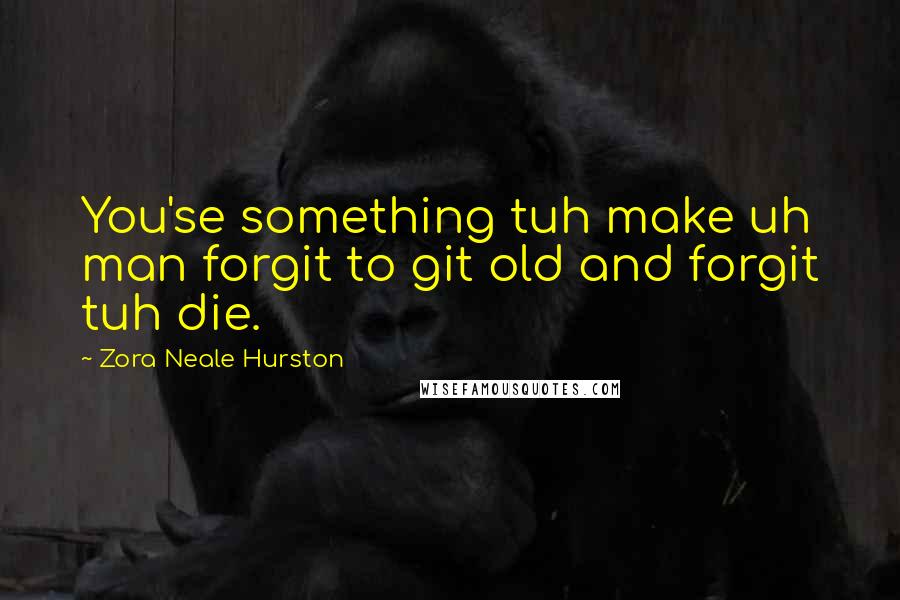 Zora Neale Hurston Quotes: You'se something tuh make uh man forgit to git old and forgit tuh die.