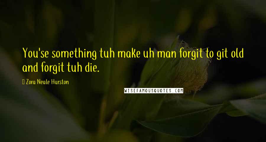 Zora Neale Hurston Quotes: You'se something tuh make uh man forgit to git old and forgit tuh die.