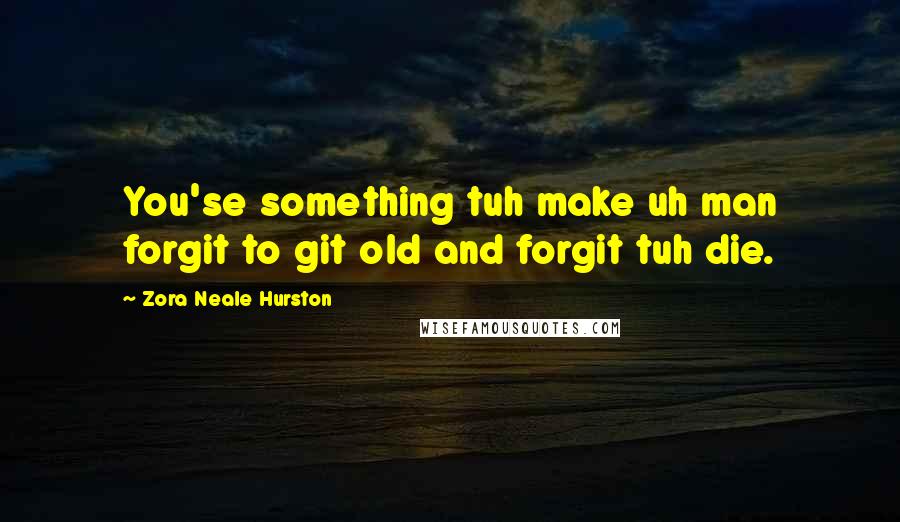 Zora Neale Hurston Quotes: You'se something tuh make uh man forgit to git old and forgit tuh die.