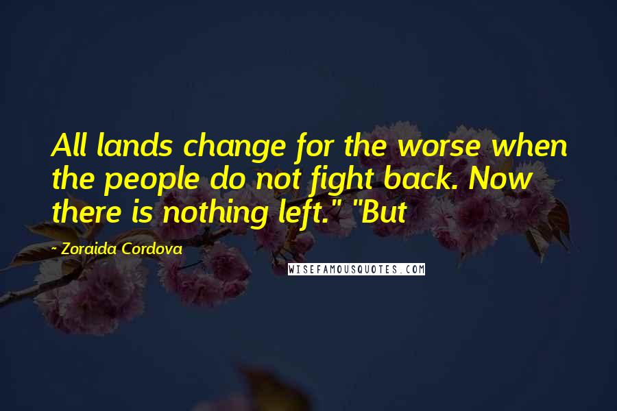 Zoraida Cordova Quotes: All lands change for the worse when the people do not fight back. Now there is nothing left." "But