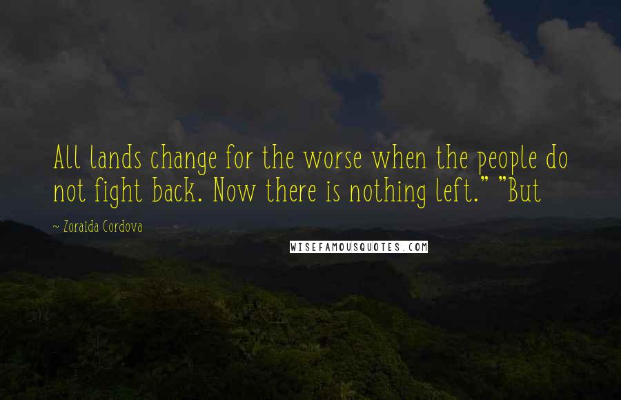 Zoraida Cordova Quotes: All lands change for the worse when the people do not fight back. Now there is nothing left." "But