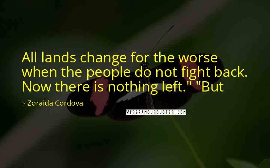 Zoraida Cordova Quotes: All lands change for the worse when the people do not fight back. Now there is nothing left." "But