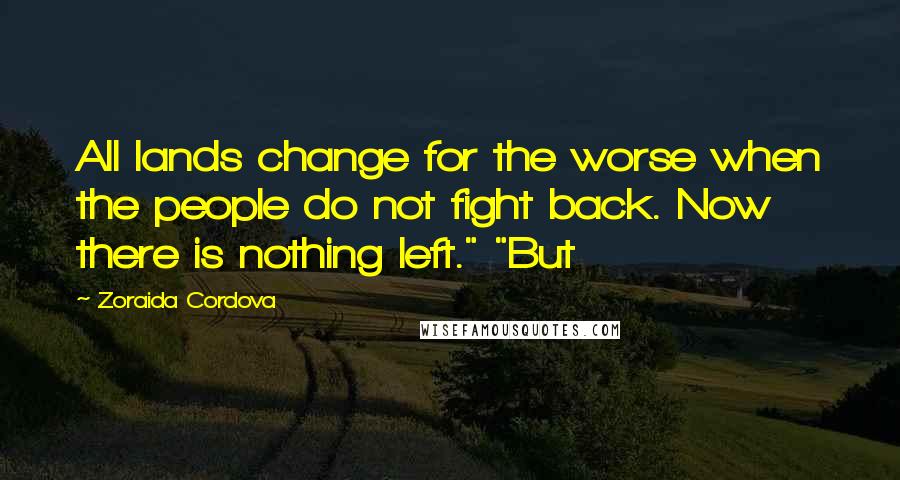 Zoraida Cordova Quotes: All lands change for the worse when the people do not fight back. Now there is nothing left." "But