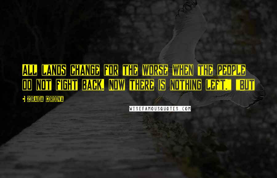 Zoraida Cordova Quotes: All lands change for the worse when the people do not fight back. Now there is nothing left." "But