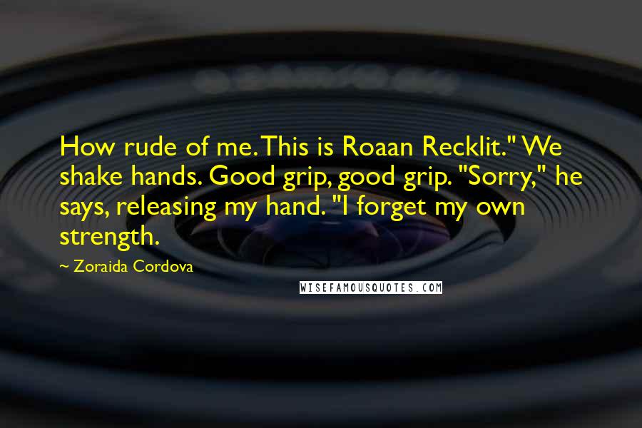 Zoraida Cordova Quotes: How rude of me. This is Roaan Recklit." We shake hands. Good grip, good grip. "Sorry," he says, releasing my hand. "I forget my own strength.