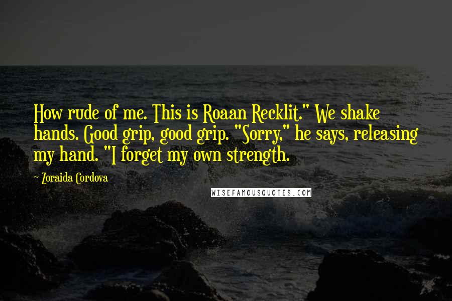 Zoraida Cordova Quotes: How rude of me. This is Roaan Recklit." We shake hands. Good grip, good grip. "Sorry," he says, releasing my hand. "I forget my own strength.