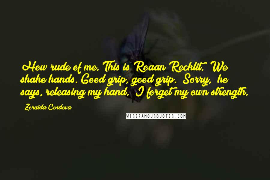 Zoraida Cordova Quotes: How rude of me. This is Roaan Recklit." We shake hands. Good grip, good grip. "Sorry," he says, releasing my hand. "I forget my own strength.