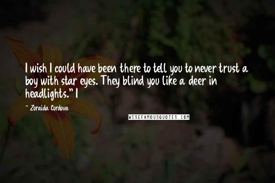 Zoraida Cordova Quotes: I wish I could have been there to tell you to never trust a boy with star eyes. They blind you like a deer in headlights." I