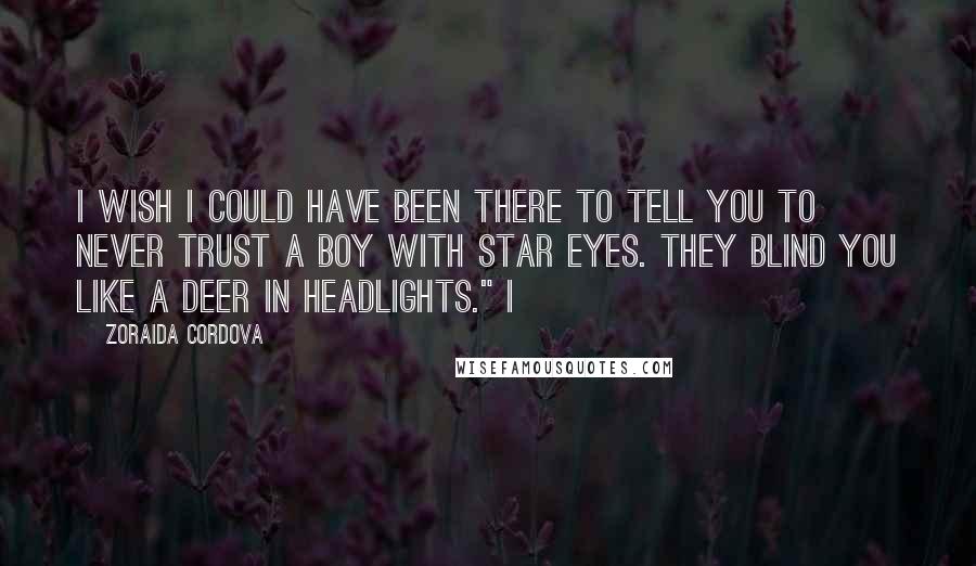 Zoraida Cordova Quotes: I wish I could have been there to tell you to never trust a boy with star eyes. They blind you like a deer in headlights." I