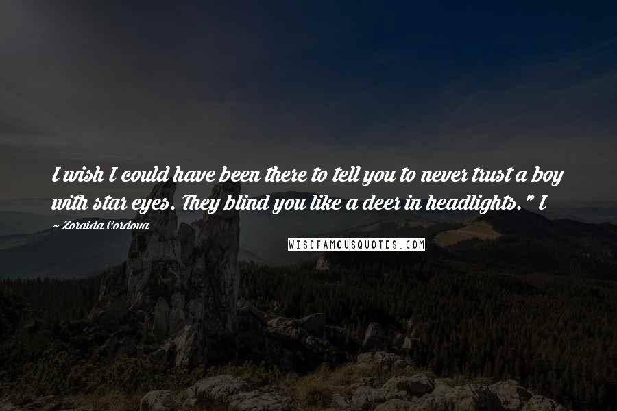 Zoraida Cordova Quotes: I wish I could have been there to tell you to never trust a boy with star eyes. They blind you like a deer in headlights." I