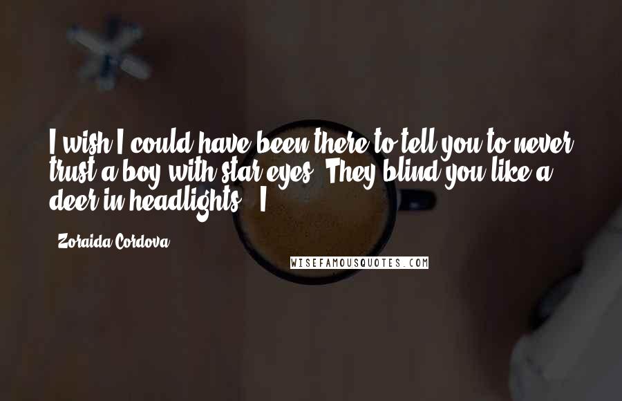 Zoraida Cordova Quotes: I wish I could have been there to tell you to never trust a boy with star eyes. They blind you like a deer in headlights." I