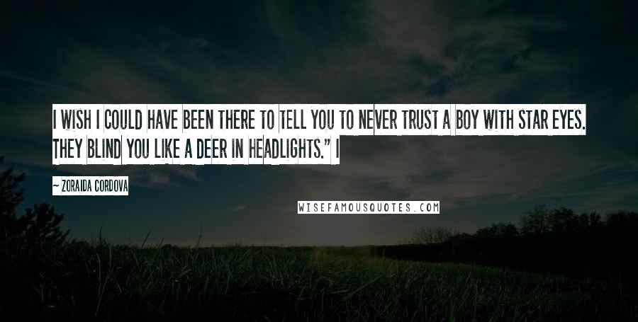 Zoraida Cordova Quotes: I wish I could have been there to tell you to never trust a boy with star eyes. They blind you like a deer in headlights." I