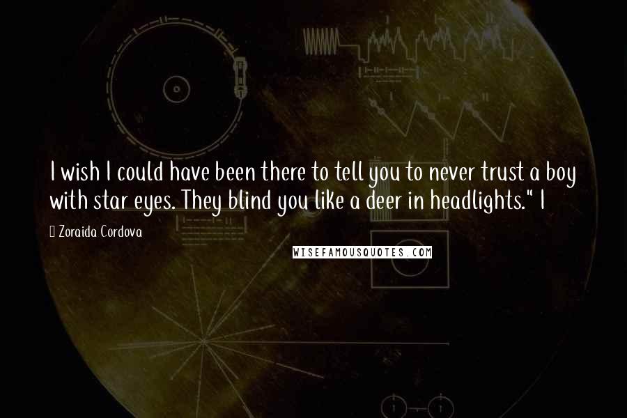 Zoraida Cordova Quotes: I wish I could have been there to tell you to never trust a boy with star eyes. They blind you like a deer in headlights." I