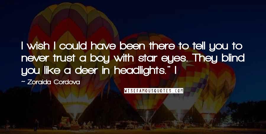 Zoraida Cordova Quotes: I wish I could have been there to tell you to never trust a boy with star eyes. They blind you like a deer in headlights." I