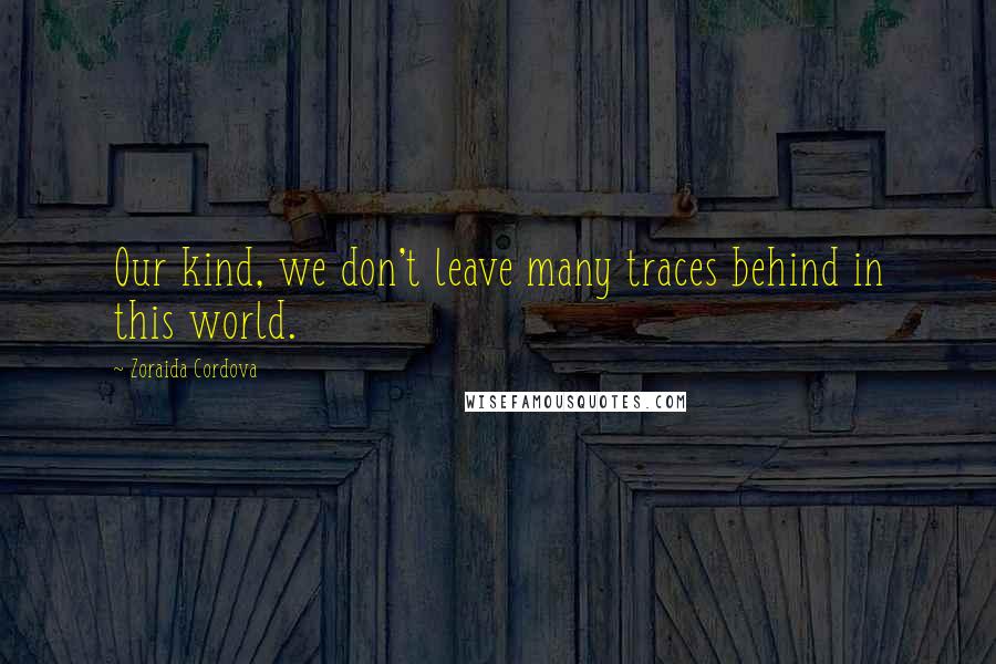 Zoraida Cordova Quotes: Our kind, we don't leave many traces behind in this world.