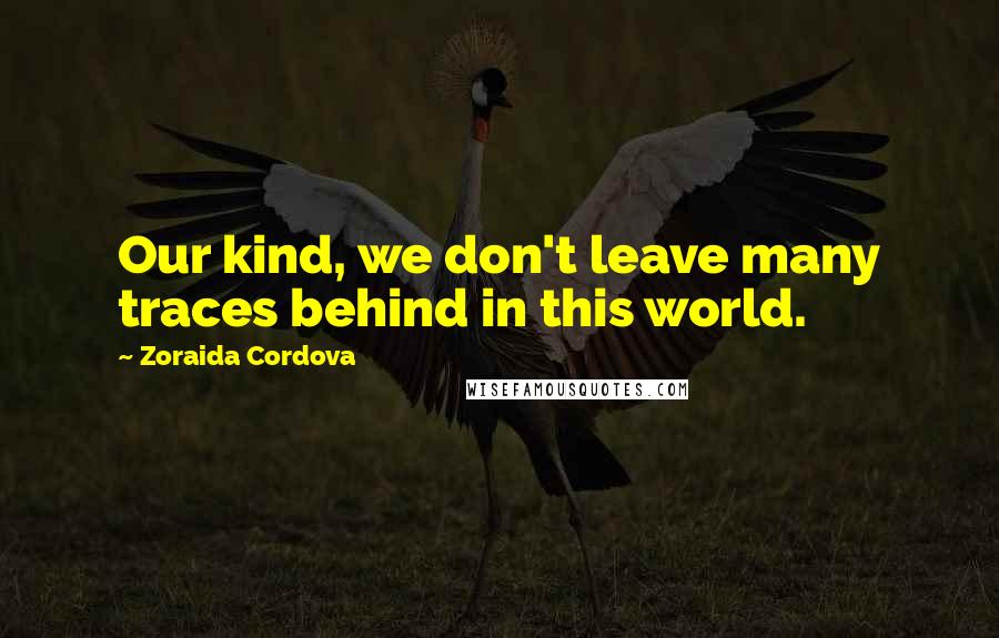 Zoraida Cordova Quotes: Our kind, we don't leave many traces behind in this world.