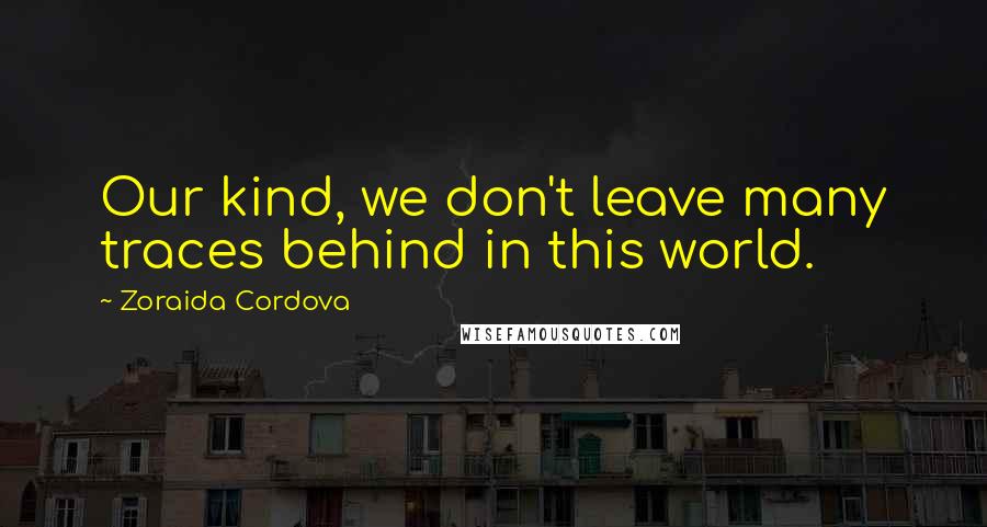 Zoraida Cordova Quotes: Our kind, we don't leave many traces behind in this world.