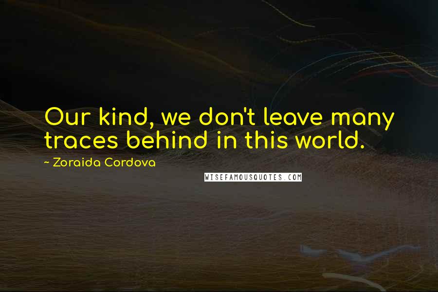 Zoraida Cordova Quotes: Our kind, we don't leave many traces behind in this world.