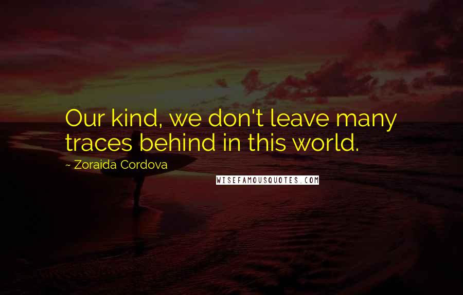 Zoraida Cordova Quotes: Our kind, we don't leave many traces behind in this world.