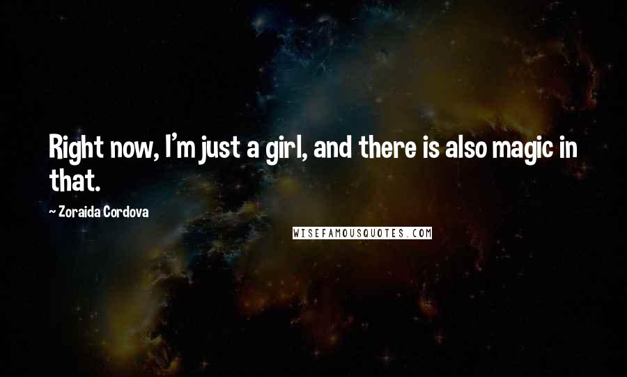 Zoraida Cordova Quotes: Right now, I'm just a girl, and there is also magic in that.