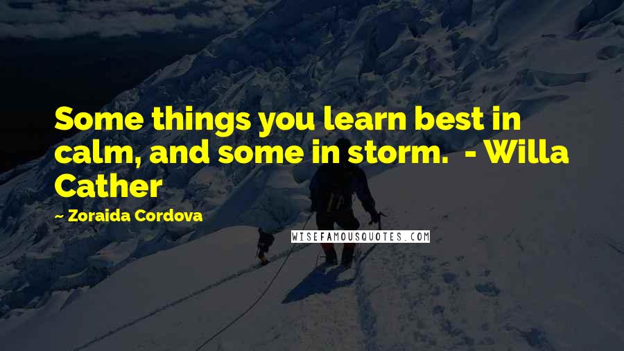 Zoraida Cordova Quotes: Some things you learn best in calm, and some in storm. - Willa Cather